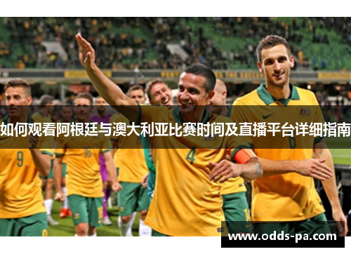 如何观看阿根廷与澳大利亚比赛时间及直播平台详细指南