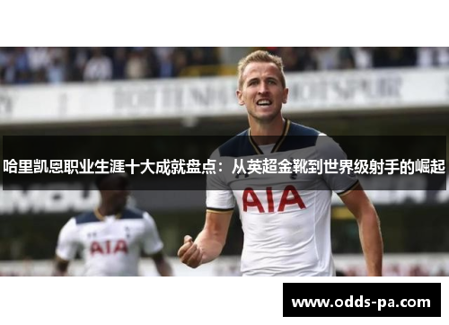 哈里凯恩职业生涯十大成就盘点:从英超金靴到世界级射手的崛起 哈里凯恩职业生涯十大成就盘点:从英超金靴到世界级射手的崛起