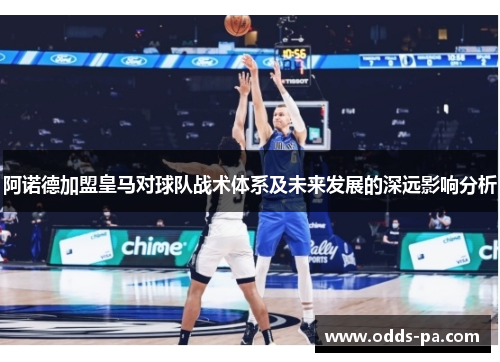 阿诺德加盟皇马对球队战术体系及未来发展的深远影响分析