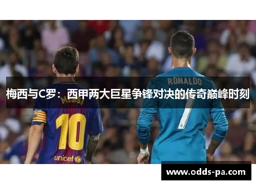 梅西与C罗:西甲两大巨星争锋对决的传奇巅峰时刻 梅西与C罗:西甲两大巨星争锋对决的传奇巅峰时刻