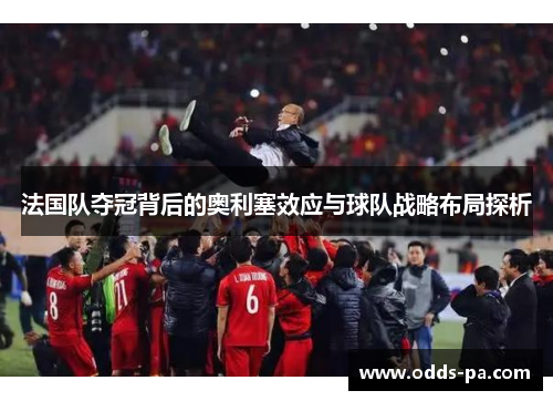 法国队夺冠背后的奥利塞效应与球队战略布局探析 法国队夺冠背后的奥利塞效应与球队战略布局探析