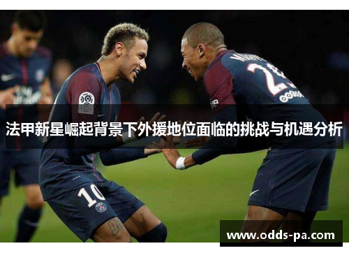 法甲新星崛起背景下外援地位面临的挑战与机遇分析 法甲新星崛起背景下外援地位面临的挑战与机遇分析