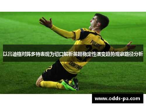以吕迪格对阵多特表现为切口解析英超稳定性演变趋势观察路径分析