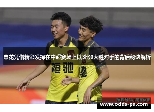 申花凭借精彩发挥在中超赛场上以3比0大胜对手的背后秘诀解析