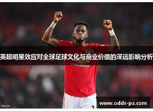 英超明星效应对全球足球文化与商业价值的深远影响分析