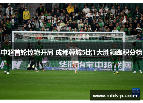 中超首轮惊艳开局 成都蓉城5比1大胜领跑积分榜