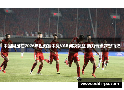 中国男足在2026年世预赛中凭VAR判决获益 助力晋级梦想再燃