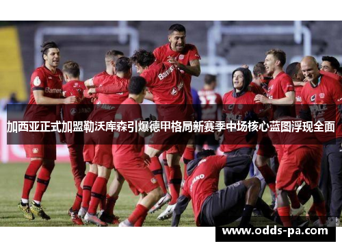 加西亚正式加盟勒沃库森引爆德甲格局新赛季中场核心蓝图浮现全面