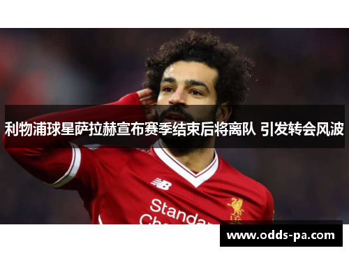 利物浦球星萨拉赫宣布赛季结束后将离队 引发转会风波