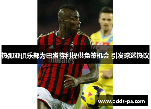 热那亚俱乐部为巴洛特利提供免签机会 引发球迷热议
