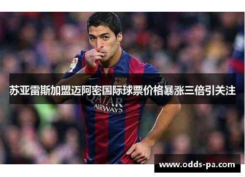 苏亚雷斯加盟迈阿密国际球票价格暴涨三倍引关注