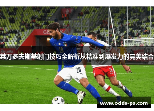 莱万多夫斯基射门技巧全解析从精准到爆发力的完美结合