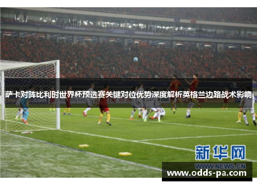 萨卡对阵比利时世界杯预选赛关键对位优势深度解析英格兰边路战术影响