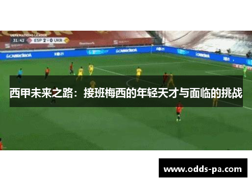 西甲未来之路：接班梅西的年轻天才与面临的挑战