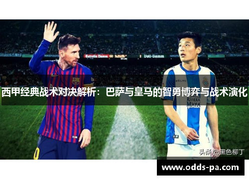西甲经典战术对决解析：巴萨与皇马的智勇博弈与战术演化
