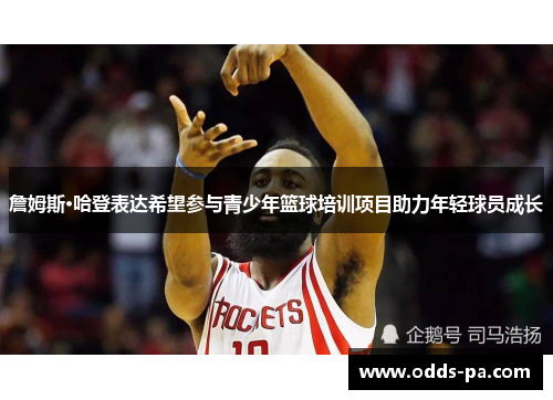 詹姆斯·哈登表达希望参与青少年篮球培训项目助力年轻球员成长