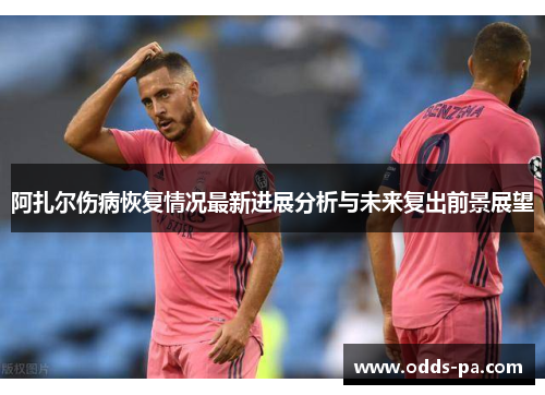 阿扎尔伤病恢复情况最新进展分析与未来复出前景展望