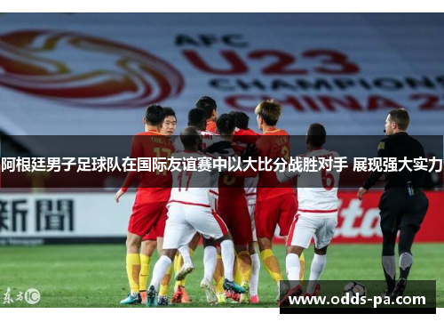 阿根廷男子足球队在国际友谊赛中以大比分战胜对手 展现强大实力