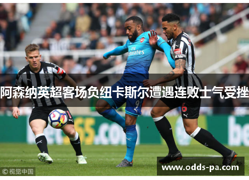 阿森纳英超客场负纽卡斯尔遭遇连败士气受挫