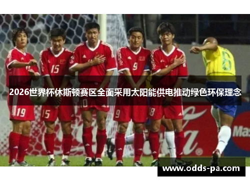 2026世界杯休斯顿赛区全面采用太阳能供电推动绿色环保理念 2026世界杯休斯顿赛区全面采用太阳能供电推动绿色环保理念