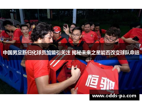 中国男足新归化球员加盟引关注 揭秘未来之星能否改变球队命运