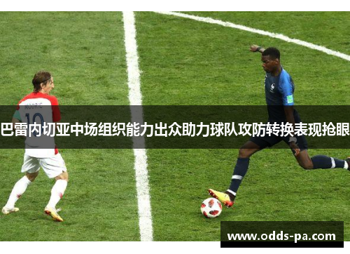 巴雷内切亚中场组织能力出众助力球队攻防转换表现抢眼 巴雷内切亚中场组织能力出众助力球队攻防转换表现抢眼