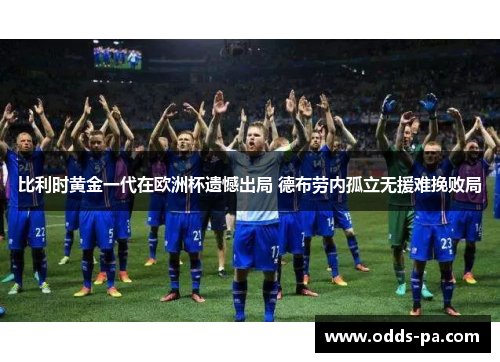 比利时黄金一代在欧洲杯遗憾出局 德布劳内孤立无援难挽败局 比利时黄金一代在欧洲杯遗憾出局 德布劳内孤立无援难挽败局