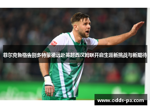 菲尔克鲁格告别多特蒙德远赴英超西汉姆联开启生涯新挑战与新期待 菲尔克鲁格告别多特蒙德远赴英超西汉姆联开启生涯新挑战与新期待