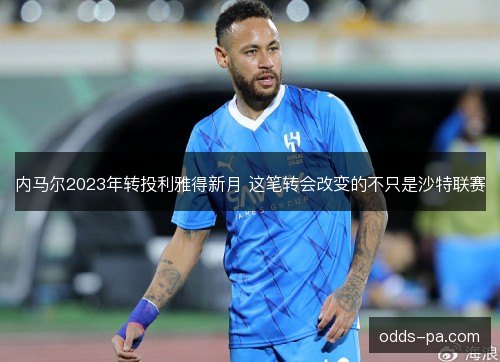 内马尔2023年转投利雅得新月 这笔转会改变的不只是沙特联赛 内马尔2023年转投利雅得新月 这笔转会改变的不只是沙特联赛